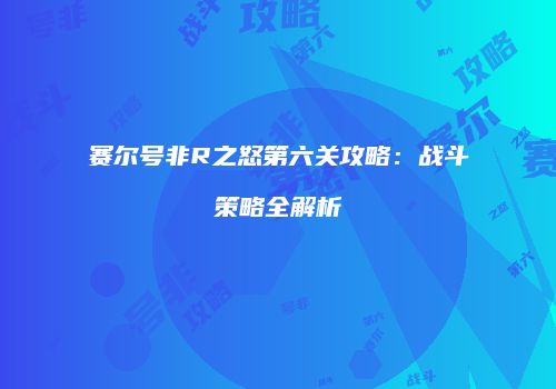 赛尔号非R之怒第六关攻略：战斗策略全解析