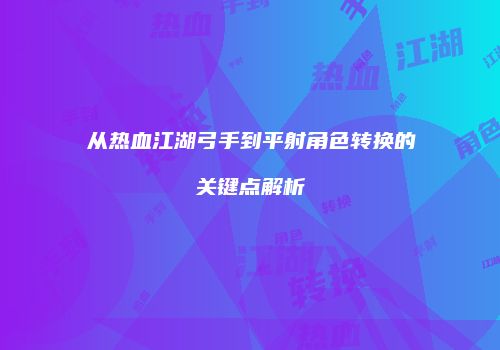 从热血江湖弓手到平射角色转换的关键点解析