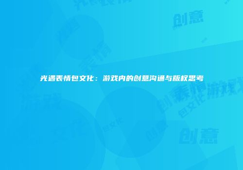 光遇表情包文化：游戏内的创意沟通与版权思考