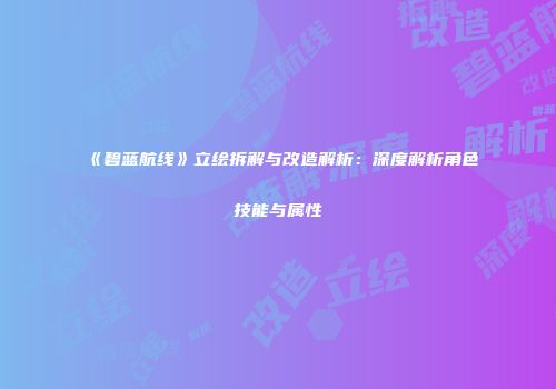 《碧蓝航线》立绘拆解与改造解析：深度解析角色技能与属性