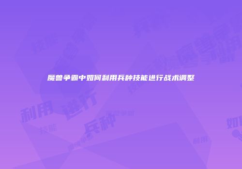 魔兽争霸中如何利用兵种技能进行战术调整