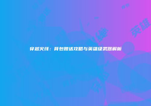 穿越火线：背包赠送攻略与英雄级武器解析