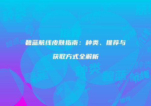 碧蓝航线皮肤指南：种类、推荐与获取方式全解析
