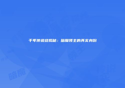 千年传说终揭秘：暗魔领主的真实身份