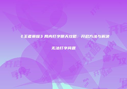 《王者荣耀》局内打字聊天攻略：开启方法与解决无法打字问题