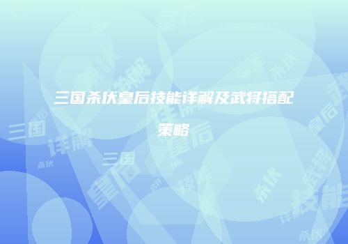 三国杀伏皇后技能详解及武将搭配策略