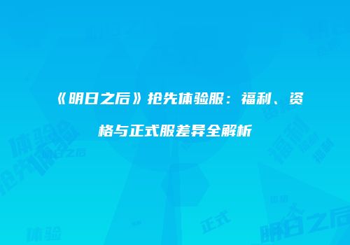 《明日之后》抢先体验服：福利、资格与正式服差异全解析
