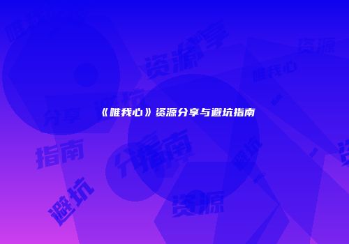 《唯我心》资源分享与避坑指南