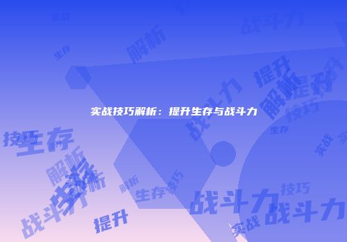 实战技巧解析：提升生存与战斗力