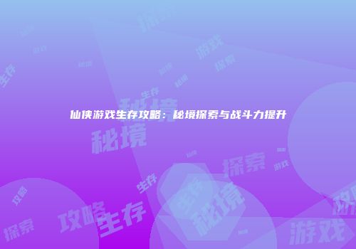 仙侠游戏生存攻略：秘境探索与战斗力提升