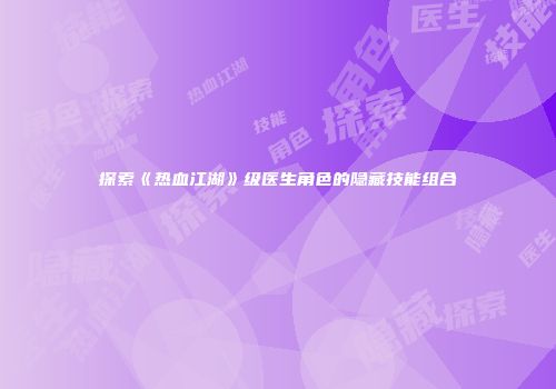 探索《热血江湖》级医生角色的隐藏技能组合