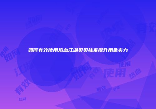 如何有效使用热血江湖贝贝挂来提升角色实力