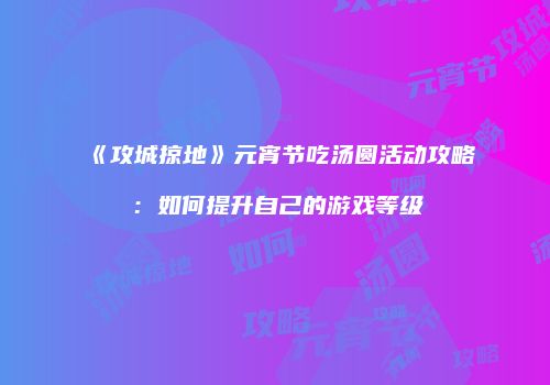 《攻城掠地》元宵节吃汤圆活动攻略：如何提升自己的游戏等级