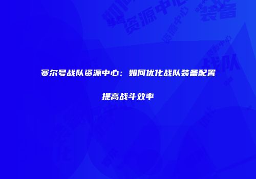 赛尔号战队资源中心：如何优化战队装备配置提高战斗效率
