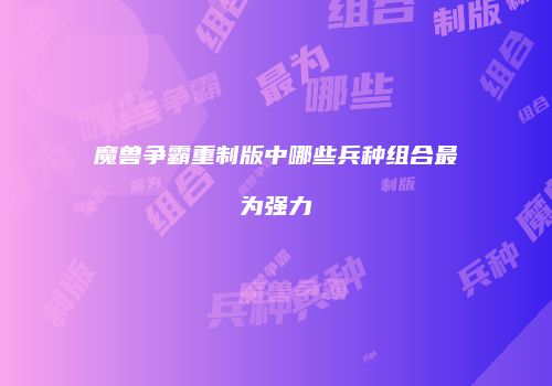 魔兽争霸重制版中哪些兵种组合最为强力