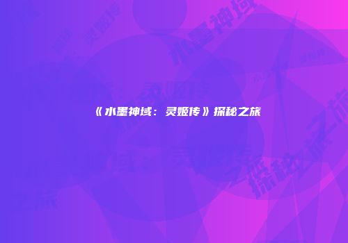 《水墨神域：灵姬传》探秘之旅