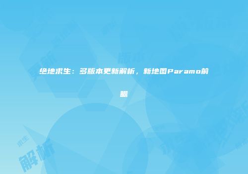 绝地求生：多版本更新解析，新地图Paramo前瞻