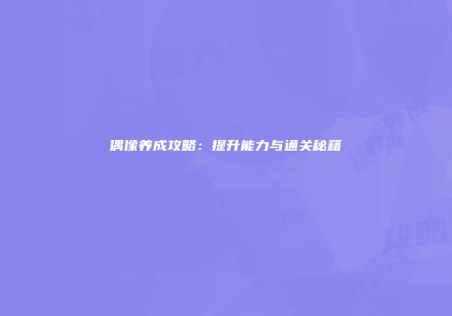 偶像养成攻略：提升能力与通关秘籍