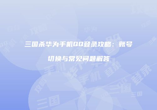 三国杀华为手机QQ登录攻略：账号切换与常见问题解答