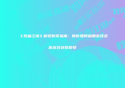 《热血江湖》称号购买指南：教你如何利用游戏资源高效获取称号