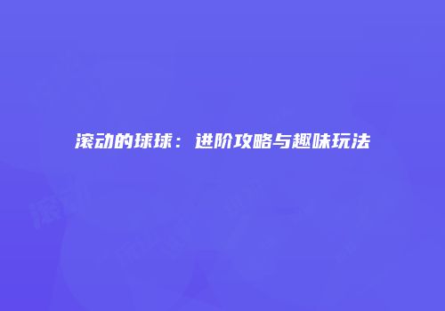 滚动的球球：进阶攻略与趣味玩法