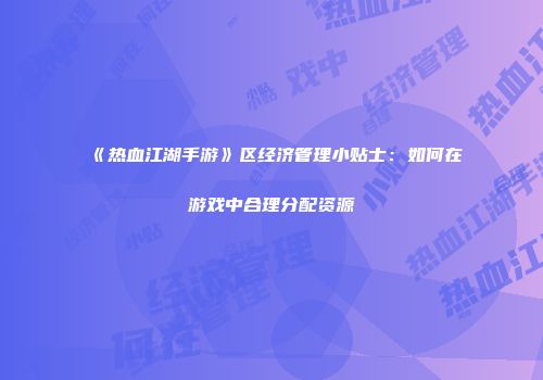 《热血江湖手游》区经济管理小贴士：如何在游戏中合理分配资源