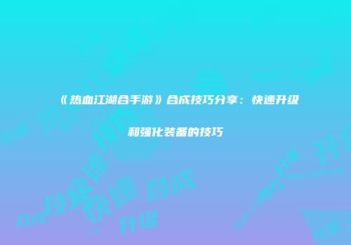 《热血江湖合手游》合成技巧分享：快速升级和强化装备的技巧
