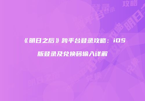 《明日之后》跨平台登录攻略：iOS版登录及兑换码输入详解