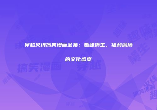 穿越火线搞笑漫画全集：趣味横生，福利满满的文化盛宴