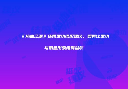 《热血江湖》结婚武功搭配建议：如何让武功与角色形象相得益彰