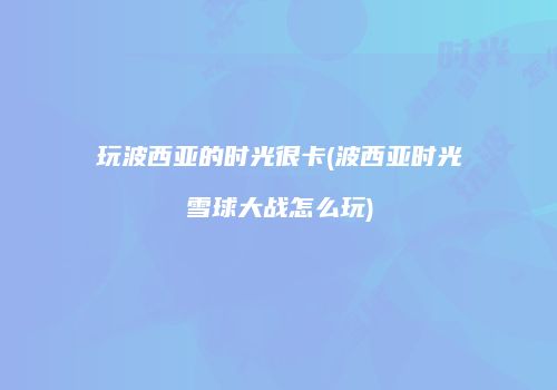 玩波西亚的时光很卡(波西亚时光雪球大战怎么玩)