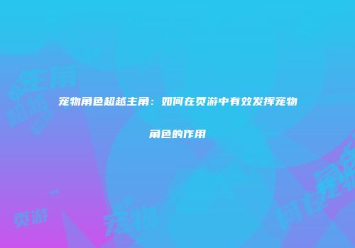 宠物角色超越主角：如何在页游中有效发挥宠物角色的作用