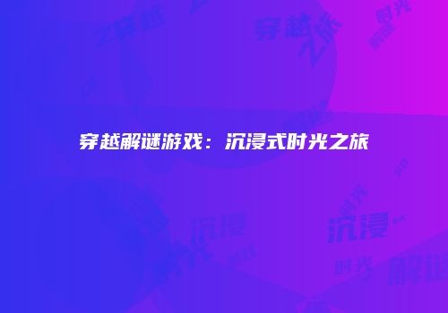穿越解谜游戏：沉浸式时光之旅