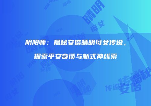 阴阳师：揭秘安倍晴明母女传说，探索平安奇谈与新式神线索