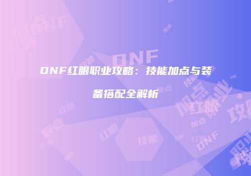 DNF红眼职业攻略：技能加点与装备搭配全解析