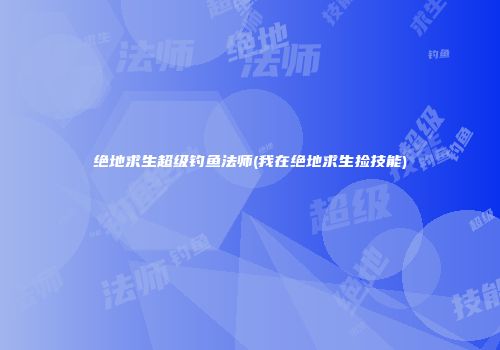 绝地求生超级钓鱼法师(我在绝地求生捡技能)