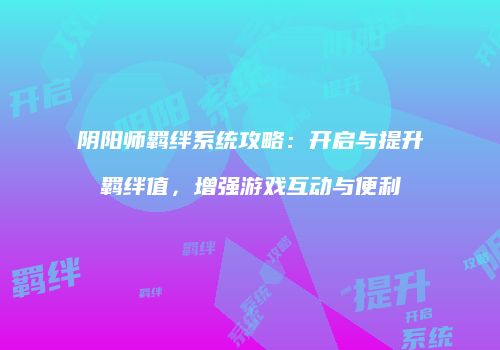 阴阳师羁绊系统攻略：开启与提升羁绊值，增强游戏互动与便利