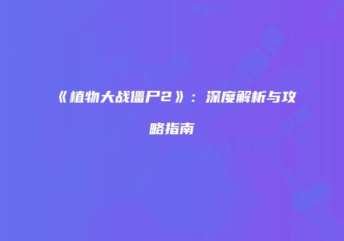 《植物大战僵尸2》：深度解析与攻略指南