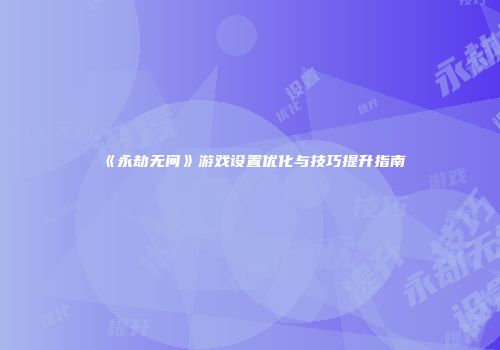 《永劫无间》游戏设置优化与技巧提升指南