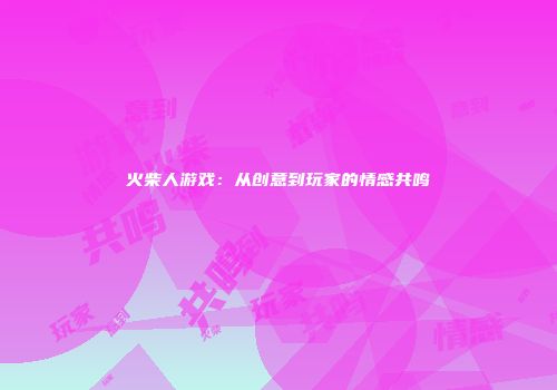火柴人游戏：从创意到玩家的情感共鸣