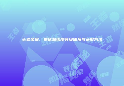王者荣耀：揭秘熟练度等级体系与获取方法