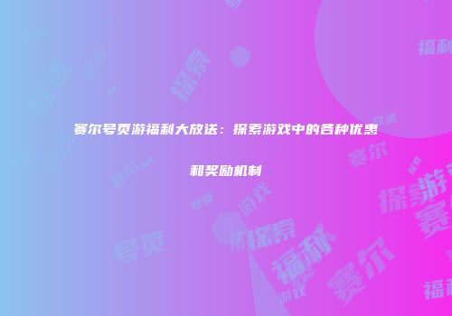 赛尔号页游福利大放送：探索游戏中的各种优惠和奖励机制