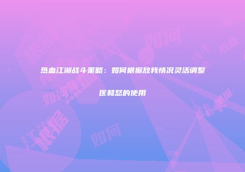 热血江湖战斗策略:如何根据敌我情况灵活调整医和怒的使用