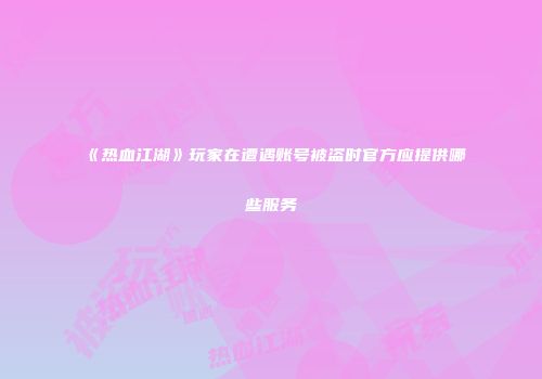 《热血江湖》玩家在遭遇账号被盗时官方应提供哪些服务