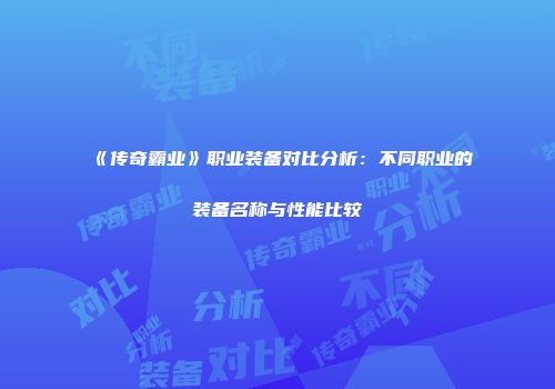 《传奇霸业》职业装备对比分析：不同职业的装备名称与性能比较