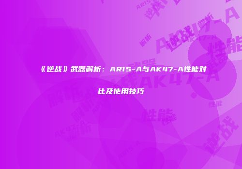 《逆战》武器解析：AR15-A与AK47-A性能对比及使用技巧