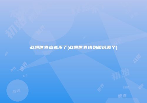 战舰世界点选不了(战舰世界初始舰选哪个)