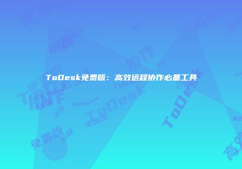 ToDesk免费版：高效远程协作必备工具