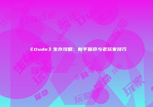 《Dude》生存攻略：新手保命与老玩家技巧