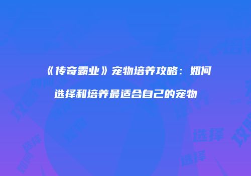 《传奇霸业》宠物培养攻略：如何选择和培养最适合自己的宠物